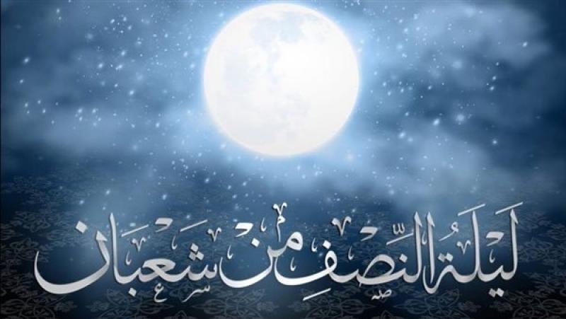 أبرز الأعمال المستحبة في ليلة النصف من شعبان 2026.. اعرف موعدها